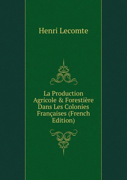 Обложка книги La Production Agricole . Forestiere Dans Les Colonies Francaises (French Edition), Henri Lecomte