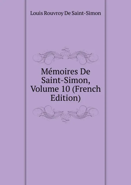 Обложка книги Memoires De Saint-Simon, Volume 10 (French Edition), Louis Rouvroy De Saint-Simon