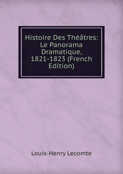 Обложка книги Histoire Des Theatres: Le Panorama Dramatique, 1821-1823 (French Edition), Louis-Henry Lecomte