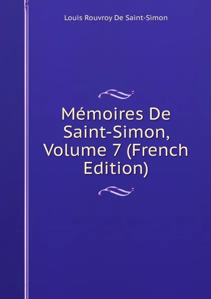 Обложка книги Memoires De Saint-Simon, Volume 7 (French Edition), Louis Rouvroy De Saint-Simon