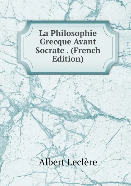 Обложка книги La Philosophie Grecque Avant Socrate . (French Edition), Albert Leclère