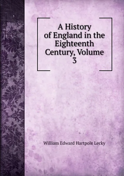 Обложка книги A History of England in the Eighteenth Century, Volume 3, William Edward Hartpole Lecky