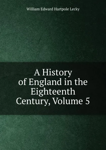 Обложка книги A History of England in the Eighteenth Century, Volume 5, William Edward Hartpole Lecky