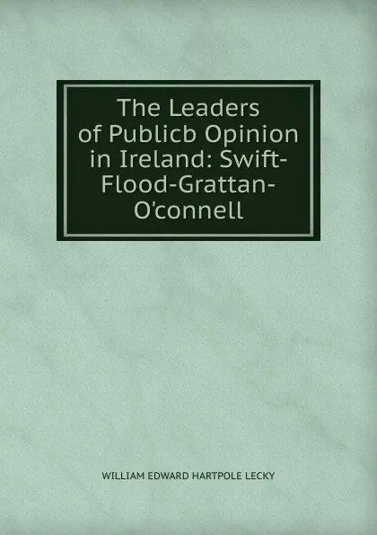 Обложка книги The Leaders of Publicb Opinion in Ireland: Swift-Flood-Grattan-O.connell, William Edward Hartpole Lecky