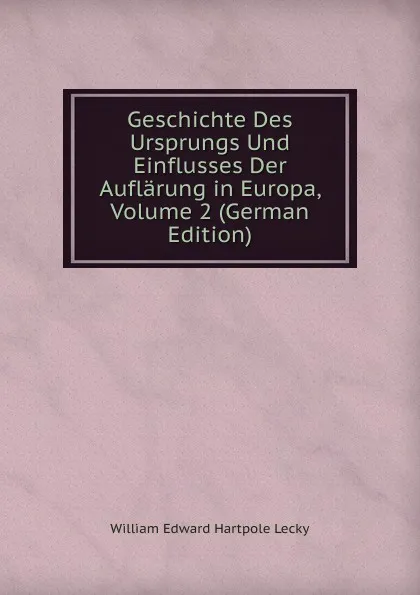 Обложка книги Geschichte Des Ursprungs Und Einflusses Der Auflarung in Europa, Volume 2 (German Edition), William Edward Hartpole Lecky