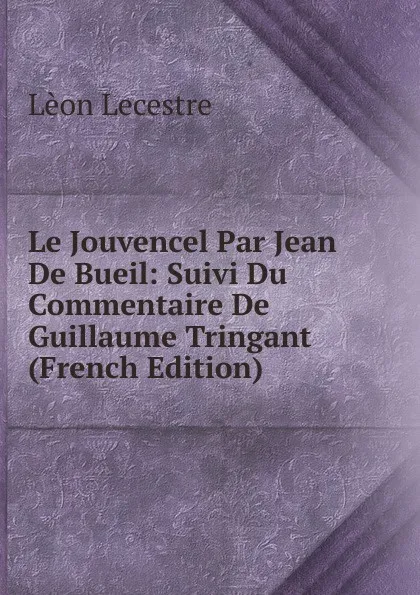 Обложка книги Le Jouvencel Par Jean De Bueil: Suivi Du Commentaire De Guillaume Tringant (French Edition), Lèon Lecestre