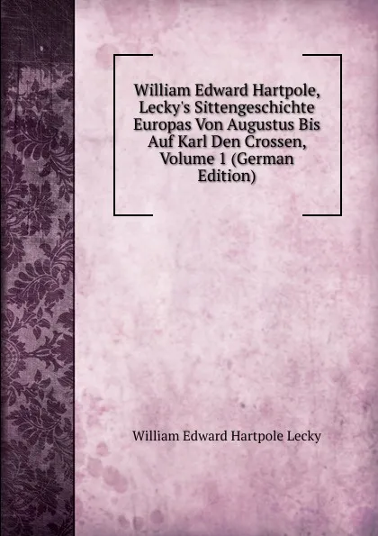 Обложка книги William Edward Hartpole, Lecky.s Sittengeschichte Europas Von Augustus Bis Auf Karl Den Crossen, Volume 1 (German Edition), William Edward Hartpole Lecky