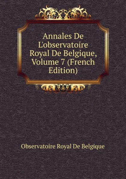 Обложка книги Annales De L.observatoire Royal De Belgique, Volume 7 (French Edition), Observatoire Royal de Belgique