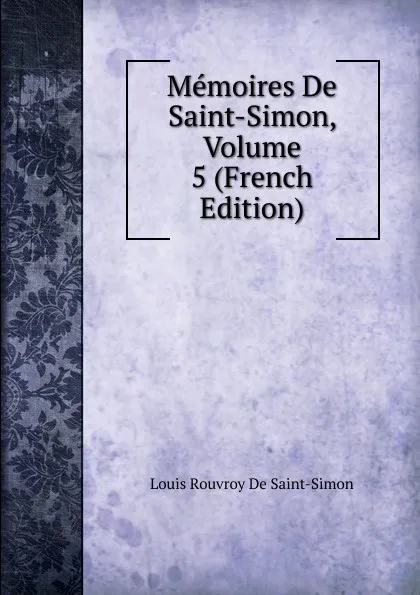 Обложка книги Memoires De Saint-Simon, Volume 5 (French Edition), Louis Rouvroy De Saint-Simon