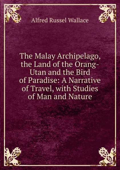 Обложка книги The Malay Archipelago, the Land of the Orang-Utan and the Bird of Paradise: A Narrative of Travel, with Studies of Man and Nature, Alfred Russel Wallace