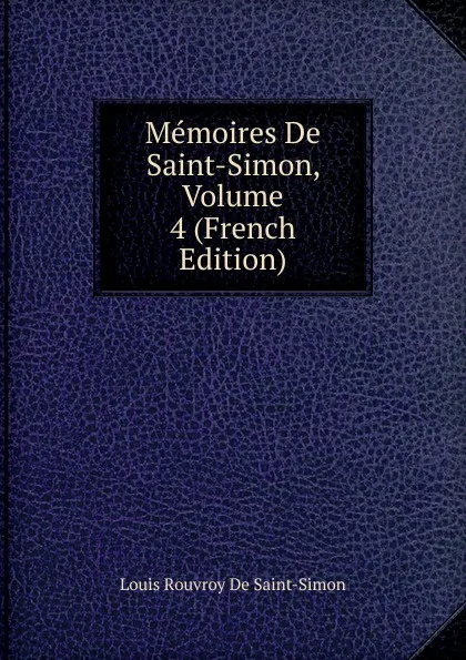 Обложка книги Memoires De Saint-Simon, Volume 4 (French Edition), Louis Rouvroy De Saint-Simon