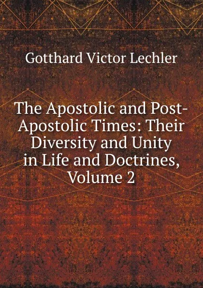 Обложка книги The Apostolic and Post-Apostolic Times: Their Diversity and Unity in Life and Doctrines, Volume 2, Gotthard Victor Lechler