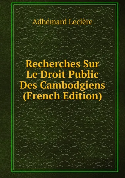 Обложка книги Recherches Sur Le Droit Public Des Cambodgiens (French Edition), Adhémard Leclère