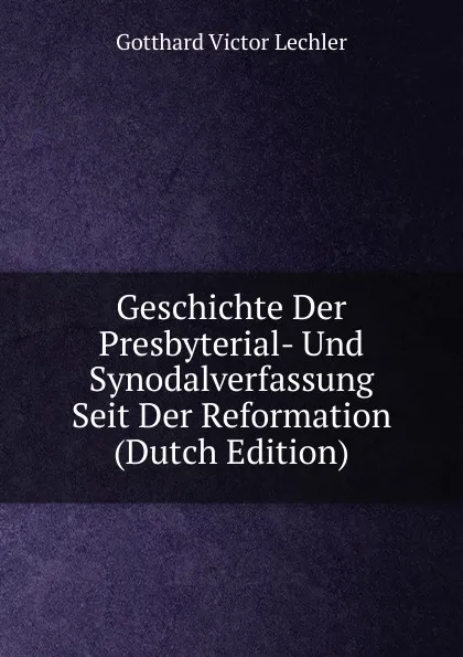 Обложка книги Geschichte Der Presbyterial- Und Synodalverfassung Seit Der Reformation (Dutch Edition), Gotthard Victor Lechler