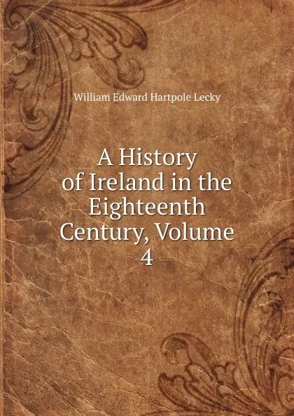 Обложка книги A History of Ireland in the Eighteenth Century, Volume 4, William Edward Hartpole Lecky