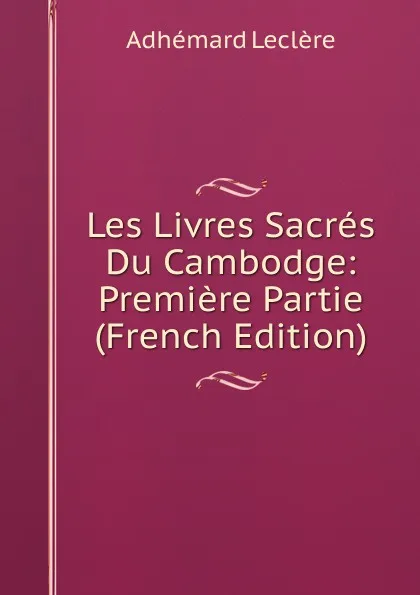 Обложка книги Les Livres Sacres Du Cambodge: Premiere Partie (French Edition), Adhémard Leclère