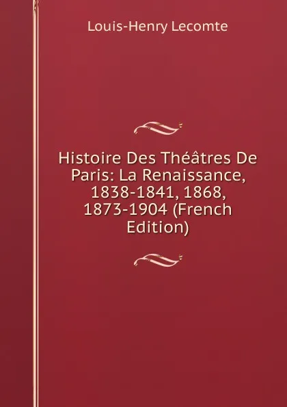 Обложка книги Histoire Des Theatres De Paris: La Renaissance, 1838-1841, 1868, 1873-1904 (French Edition), Louis-Henry Lecomte