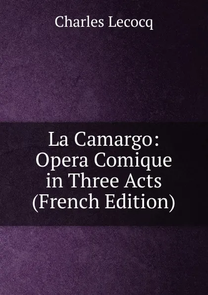 Обложка книги La Camargo: Opera Comique in Three Acts (French Edition), Charles Lecocq