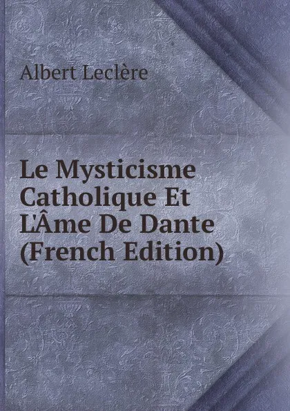 Обложка книги Le Mysticisme Catholique Et L.Ame De Dante (French Edition), Albert Leclère