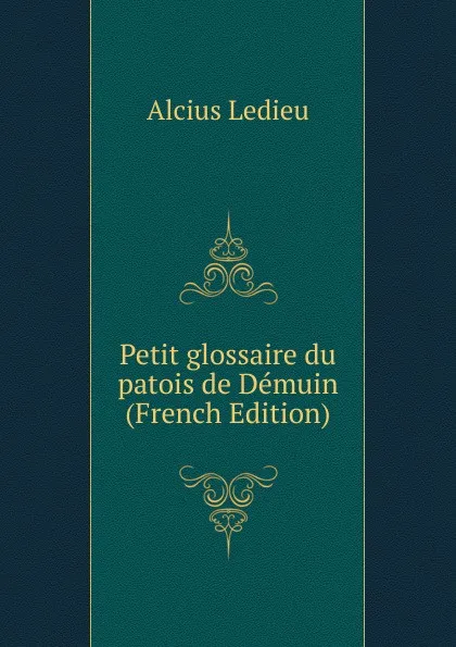 Обложка книги Petit glossaire du patois de Demuin (French Edition), Alcius Ledieu
