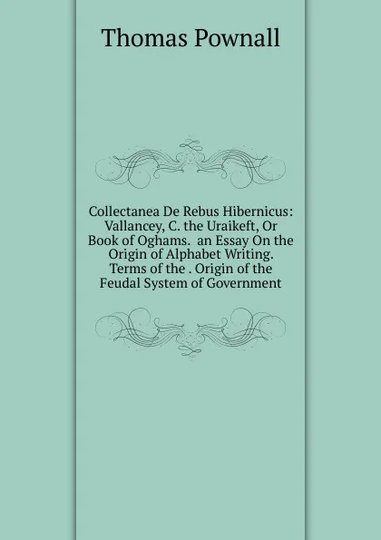 Обложка книги Collectanea De Rebus Hibernicus: Vallancey, C. the Uraikeft, Or Book of Oghams.  an Essay On the Origin of Alphabet Writing.  Terms of the . Origin of the Feudal System of Government, Thomas Pownall