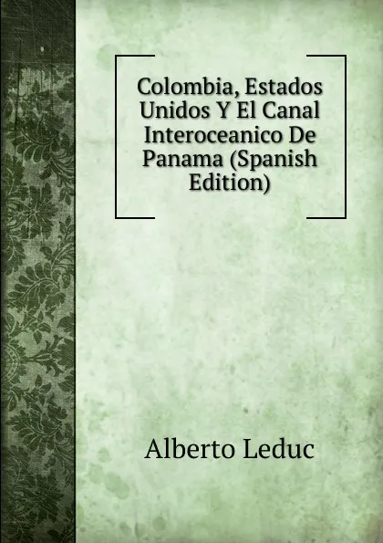 Обложка книги Colombia, Estados Unidos Y El Canal Interoceanico De Panama (Spanish Edition), Alberto Leduc