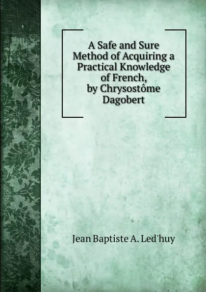 Обложка книги A Safe and Sure Method of Acquiring a Practical Knowledge of French, by Chrysostome Dagobert, Jean Baptiste A. Led'huy