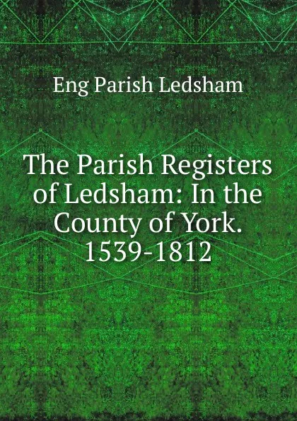 Обложка книги The Parish Registers of Ledsham: In the County of York. 1539-1812, Eng Parish Ledsham