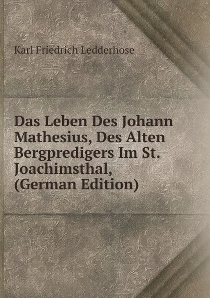 Обложка книги Das Leben Des Johann Mathesius, Des Alten Bergpredigers Im St. Joachimsthal, (German Edition), Karl Friedrich Ledderhose