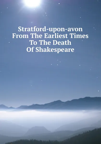 Обложка книги Stratford-upon-avon From The Earliest Times To The Death Of Shakespeare, 