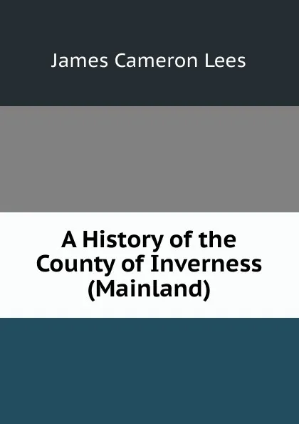 Обложка книги A History of the County of Inverness (Mainland), James Cameron Lees