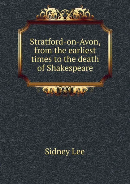 Обложка книги Stratford-on-Avon, from the earliest times to the death of Shakespeare, Sidney Lee