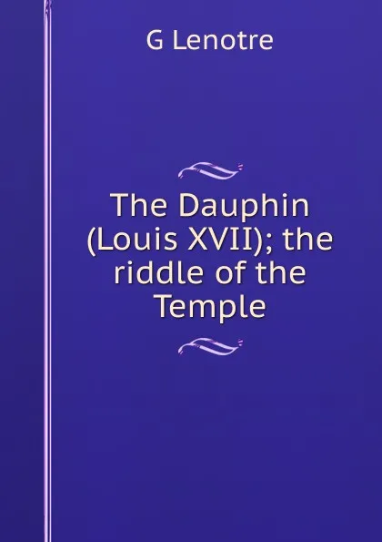 Обложка книги The Dauphin (Louis XVII); the riddle of the Temple, G Lenotre