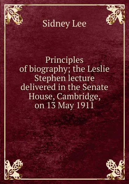 Обложка книги Principles of biography; the Leslie Stephen lecture delivered in the Senate House, Cambridge, on 13 May 1911, Sidney Lee