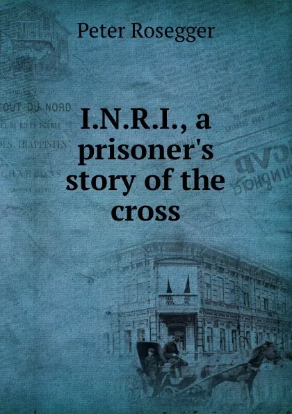 Обложка книги I.N.R.I., a prisoner.s story of the cross, P. Rosegger