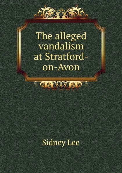 Обложка книги The alleged vandalism at Stratford-on-Avon, Sidney Lee