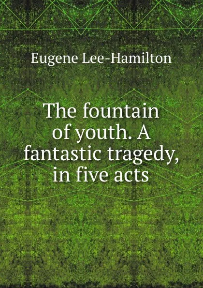 Обложка книги The fountain of youth. A fantastic tragedy, in five acts, Eugene Lee-Hamilton