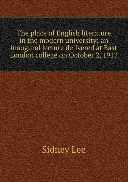 Обложка книги The place of English literature in the modern university; an inaugural lecture delivered at East London college on October 2, 1913, Sidney Lee