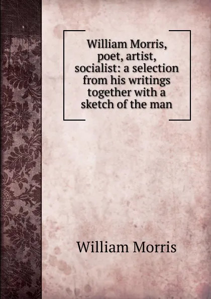Обложка книги William Morris, poet, artist, socialist: a selection from his writings together with a sketch of the man, William Morris