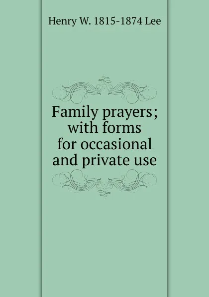 Обложка книги Family prayers; with forms for occasional and private use, Henry W. 1815-1874 Lee