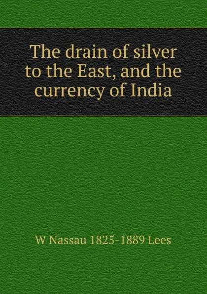 Обложка книги The drain of silver to the East, and the currency of India, W Nassau 1825-1889 Lees