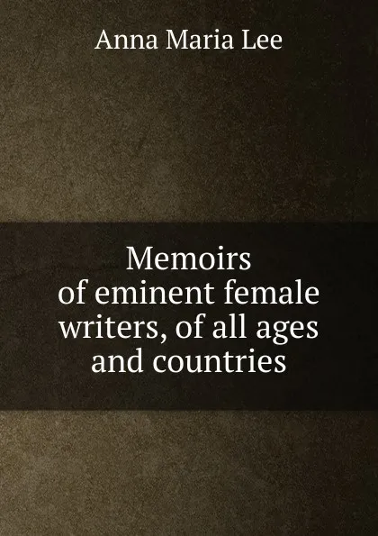 Обложка книги Memoirs of eminent female writers, of all ages and countries, Anna Maria Lee