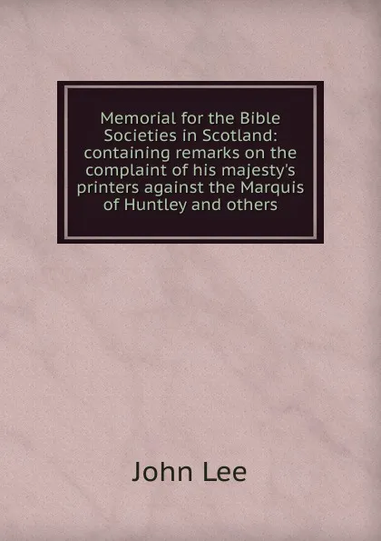 Обложка книги Memorial for the Bible Societies in Scotland: containing remarks on the complaint of his majesty.s printers against the Marquis of Huntley and others, John Lee