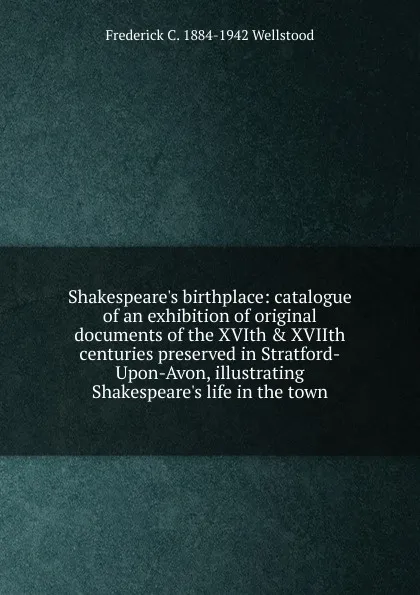 Обложка книги Shakespeare.s birthplace: catalogue of an exhibition of original documents of the XVIth . XVIIth centuries preserved in Stratford-Upon-Avon, illustrating Shakespeare.s life in the town, Frederick C. 1884-1942 Wellstood