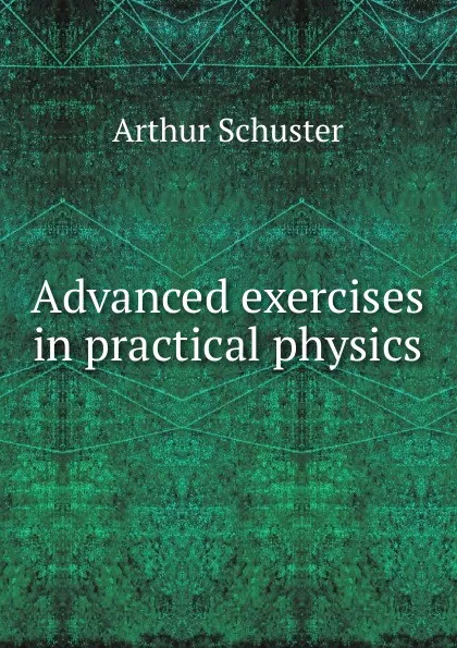 Обложка книги Advanced exercises in practical physics, Arthur Schuster