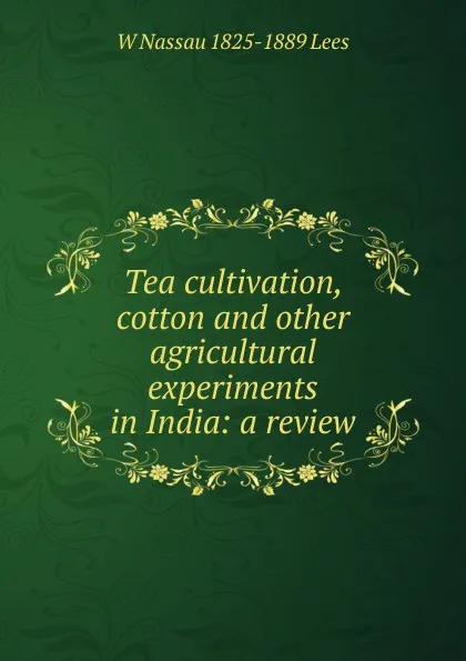 Обложка книги Tea cultivation, cotton and other agricultural experiments in India: a review, W Nassau 1825-1889 Lees