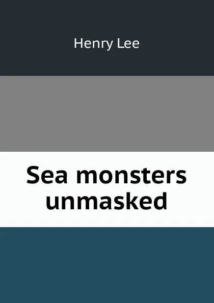 Обложка книги Sea monsters unmasked, Henry Lee