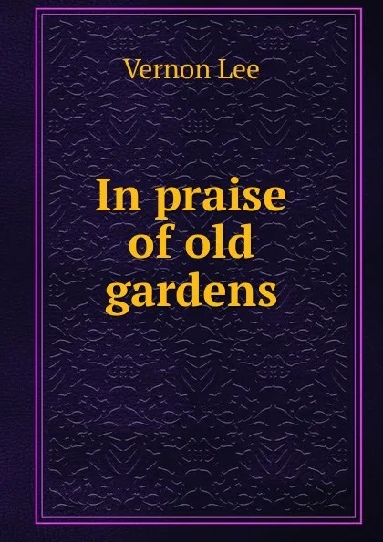 Обложка книги In praise of old gardens, Vernon Lee