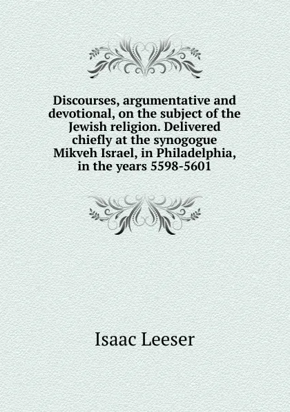 Обложка книги Discourses, argumentative and devotional, on the subject of the Jewish religion. Delivered chiefly at the synogogue Mikveh Israel, in Philadelphia, in the years 5598-5601, Isaac Leeser