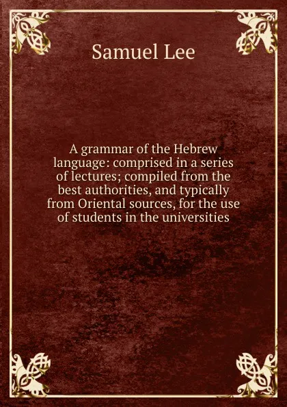 Обложка книги A grammar of the Hebrew language: comprised in a series of lectures; compiled from the best authorities, and typically from Oriental sources, for the use of students in the universities, Samuel Lee